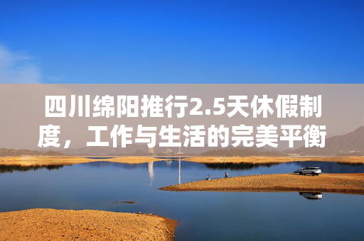 四川绵阳推行2.5天休假制度，工作与生活的完美平衡之道