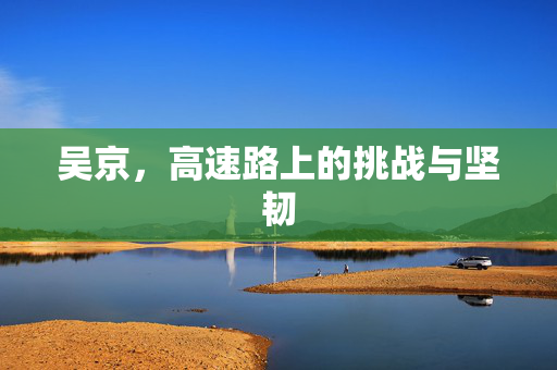 吴京，高速路上的挑战与坚韧