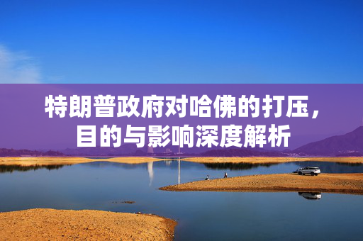 特朗普政府对哈佛的打压，目的与影响深度解析