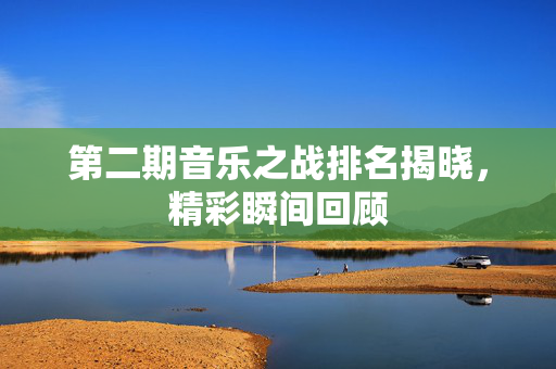 第二期音乐之战排名揭晓，精彩瞬间回顾
