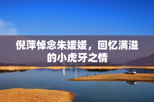 倪萍悼念朱媛媛，回忆满溢的小虎牙之情