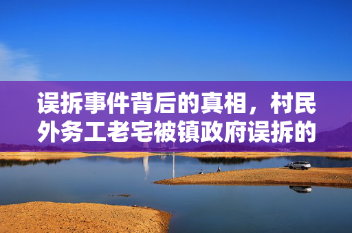 误拆事件背后的真相，村民外务工老宅被镇政府误拆的困境