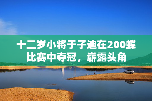 十二岁小将于子迪在200蝶比赛中夺冠，崭露头角