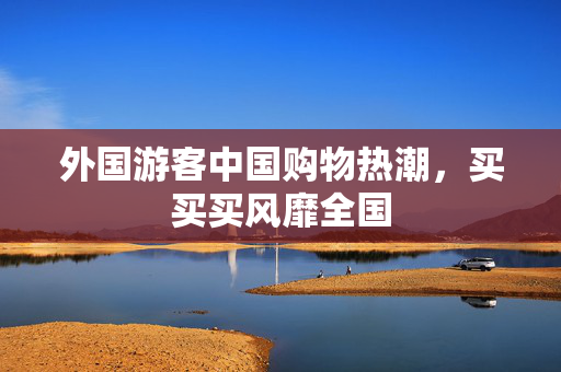 外国游客中国购物热潮，买买买风靡全国