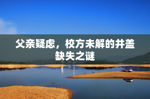 父亲疑虑，校方未解的井盖缺失之谜