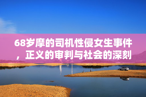 68岁摩的司机性侵女生事件，正义的审判与社会的深刻反思