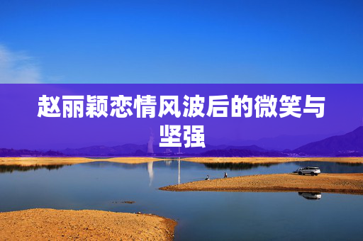 赵丽颖恋情风波后的微笑与坚强
