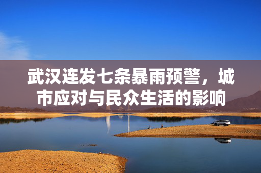 武汉连发七条暴雨预警，城市应对与民众生活的影响
