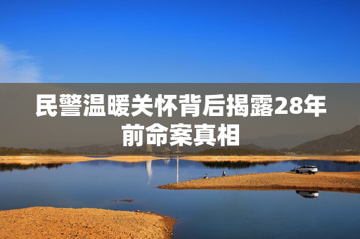 民警温暖关怀背后揭露28年前命案真相