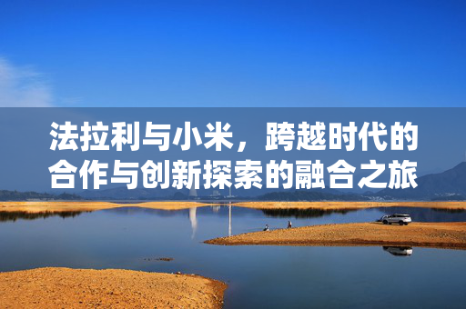 法拉利与小米，跨越时代的合作与创新探索的融合之旅