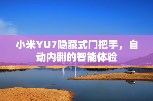 小米YU7隐藏式门把手，自动内翻的智能体验