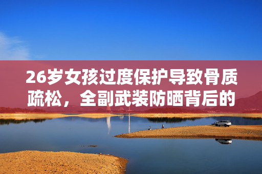 26岁女孩过度保护导致骨质疏松，全副武装防晒背后的隐忧