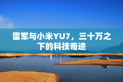 雷军与小米YU7，三十万之下的科技奇迹