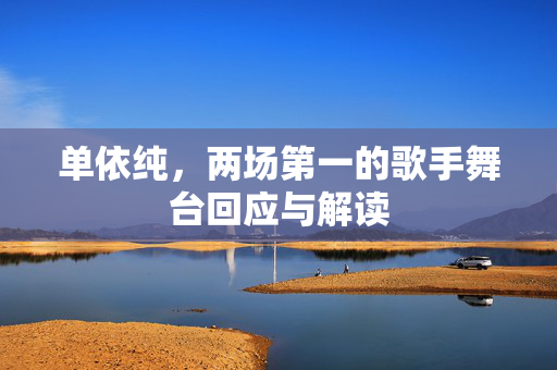 单依纯，两场第一的歌手舞台回应与解读