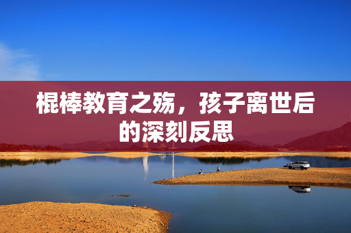 棍棒教育之殇，孩子离世后的深刻反思