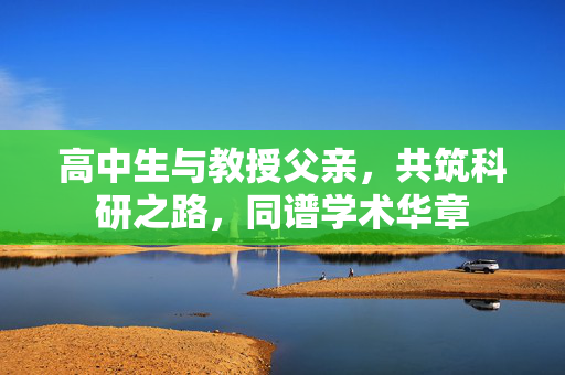 高中生与教授父亲，共筑科研之路，同谱学术华章