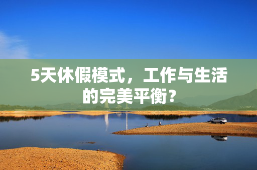 5天休假模式，工作与生活的完美平衡？