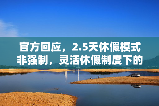 官方回应，2.5天休假模式非强制，灵活休假制度下的新选择