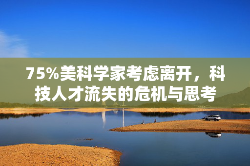 75%美科学家考虑离开，科技人才流失的危机与思考