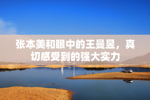 张本美和眼中的王曼昱，真切感受到的强大实力
