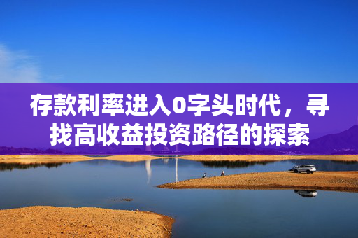 存款利率进入0字头时代，寻找高收益投资路径的探索