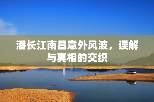 潘长江南昌意外风波，误解与真相的交织