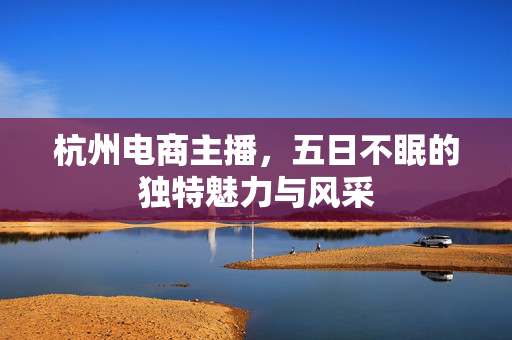杭州电商主播，五日不眠的独特魅力与风采