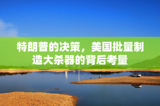 特朗普的决策，美国批量制造大杀器的背后考量
