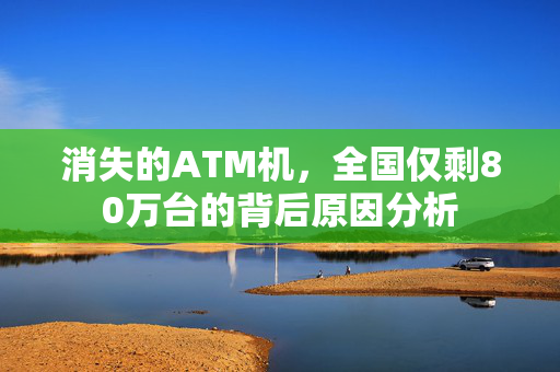 消失的ATM机，全国仅剩80万台的背后原因分析