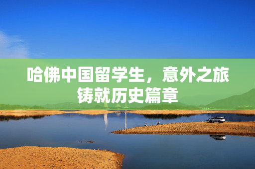 哈佛中国留学生，意外之旅铸就历史篇章