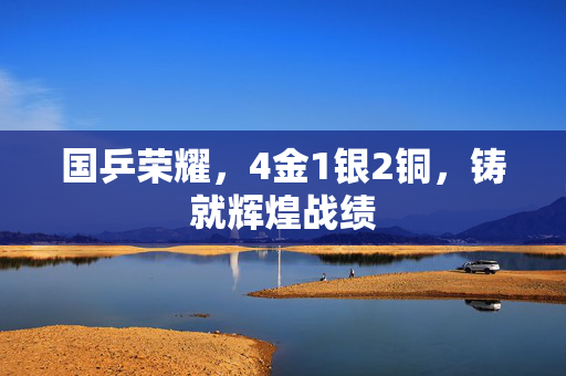 国乒荣耀，4金1银2铜，铸就辉煌战绩