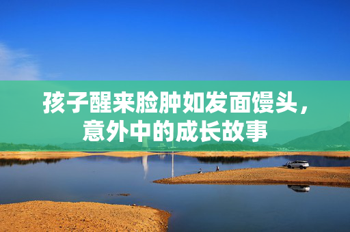 孩子醒来脸肿如发面馒头，意外中的成长故事
