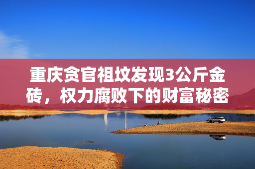 重庆贪官祖坟发现3公斤金砖，权力腐败下的财富秘密曝光