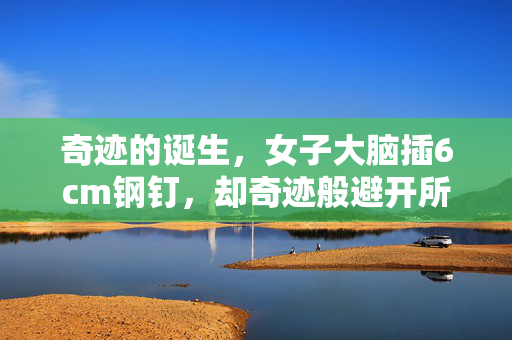 奇迹的诞生，女子大脑插6cm钢钉，却奇迹般避开所有致命区域