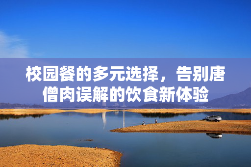 校园餐的多元选择，告别唐僧肉误解的饮食新体验