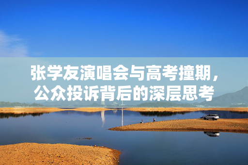 张学友演唱会与高考撞期，公众投诉背后的深层思考