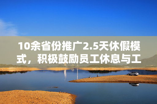 10余省份推广2.5天休假模式，积极鼓励员工休息与工作平衡