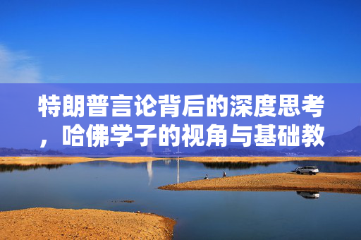 特朗普言论背后的深度思考，哈佛学子的视角与基础教育的价值