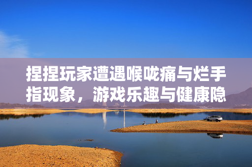 捏捏玩家遭遇喉咙痛与烂手指现象，游戏乐趣与健康隐患的深度探讨