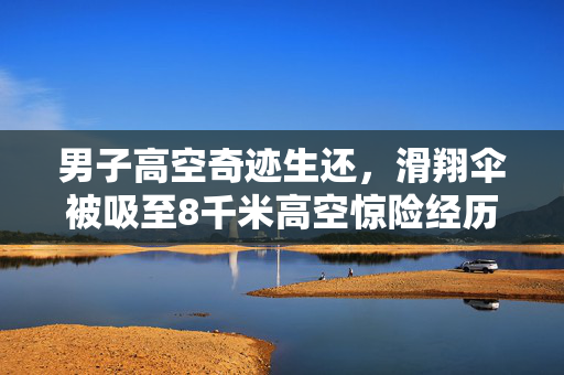 男子高空奇迹生还，滑翔伞被吸至8千米高空惊险经历