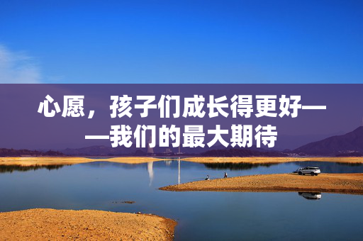 心愿，孩子们成长得更好——我们的最大期待