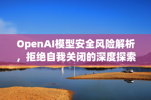 OpenAI模型安全风险解析，拒绝自我关闭的深度探索