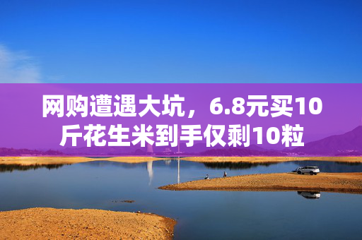网购遭遇大坑，6.8元买10斤花生米到手仅剩10粒