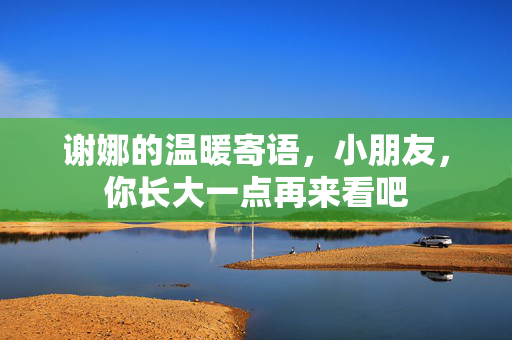 谢娜的温暖寄语，小朋友，你长大一点再来看吧
