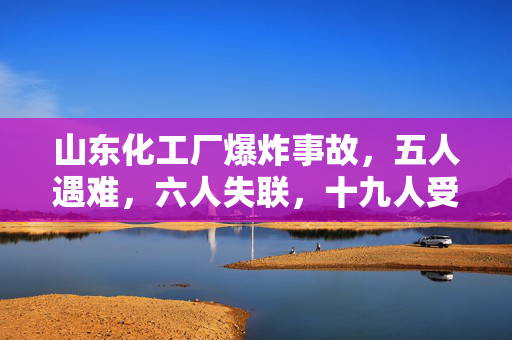 山东化工厂爆炸事故，五人遇难，六人失联，十九人受伤