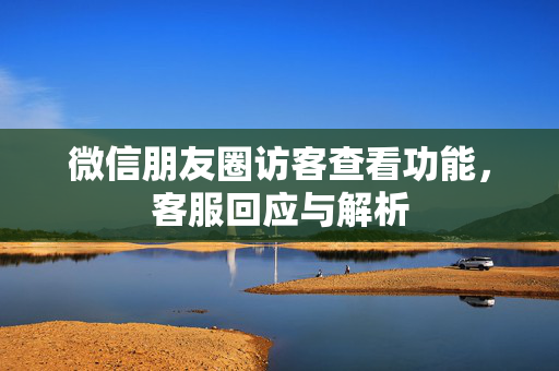 微信朋友圈访客查看功能，客服回应与解析