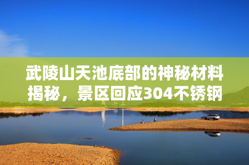 武陵山天池底部的神秘材料揭秘，景区回应304不锈钢之说