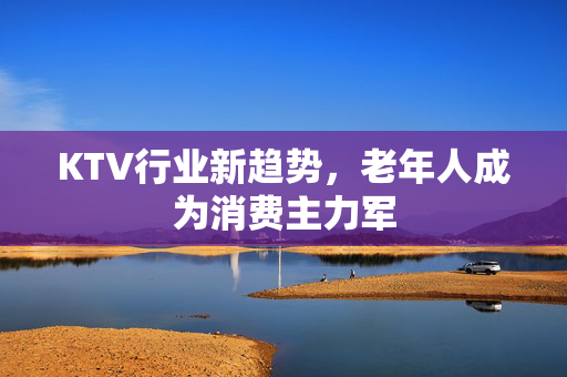 KTV行业新趋势，老年人成为消费主力军