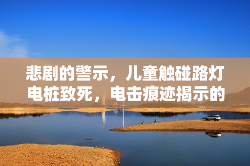 悲剧的警示，儿童触碰路灯电桩致死，电击痕迹揭示的真相