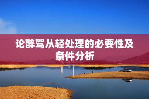 论醉驾从轻处理的必要性及条件分析